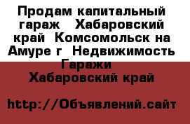 Продам капитальный гараж - Хабаровский край, Комсомольск-на-Амуре г. Недвижимость » Гаражи   . Хабаровский край